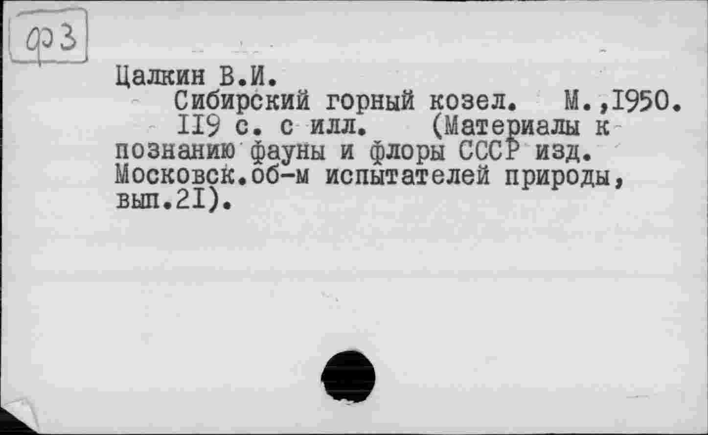 ﻿Цалкин В.И.
Сибирский горный козел. М.,1950.
119 с. с илл. (Материалы к познанию фауны и флоры СССР изд. Московск.об-м испытателей природы, вып.21).